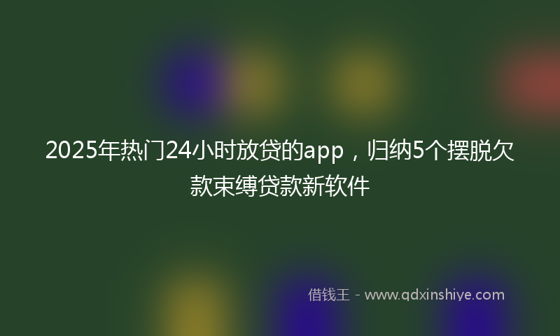 2025年热门24小时放贷的app，归纳5个摆脱欠款束缚贷款新软件