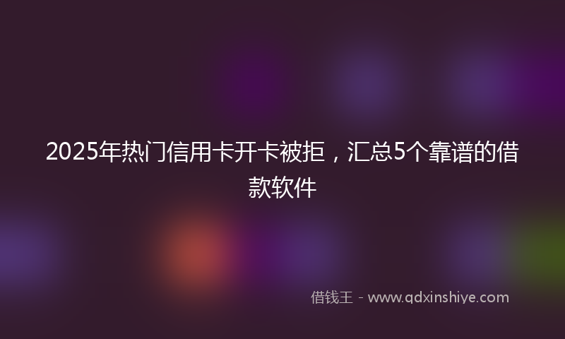 2025年热门信用卡开卡被拒，汇总5个靠谱的借款软件