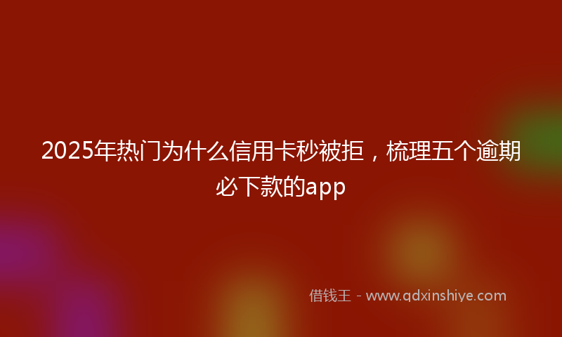 2025年热门为什么信用卡秒被拒，梳理五个逾期必下款的app