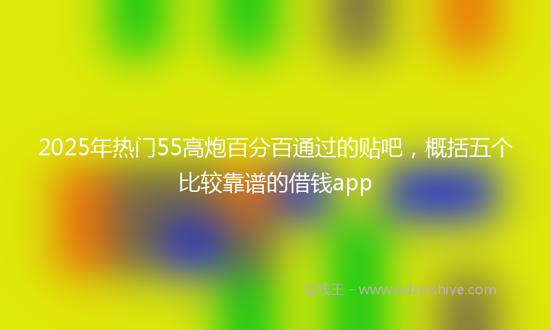 2025年热门55高炮百分百通过的贴吧，概括五个比较靠谱的借钱app