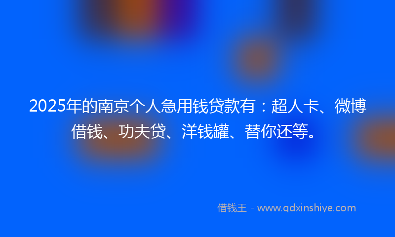 2025年的南京个人急用钱贷款有：超人卡、微博借钱、功夫贷、洋钱罐、替你还等。