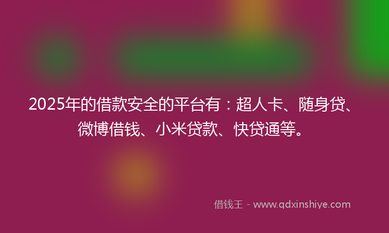 2025年的借款安全的平台有：超人卡、随身贷、微博借钱、小米贷款、快贷通等。