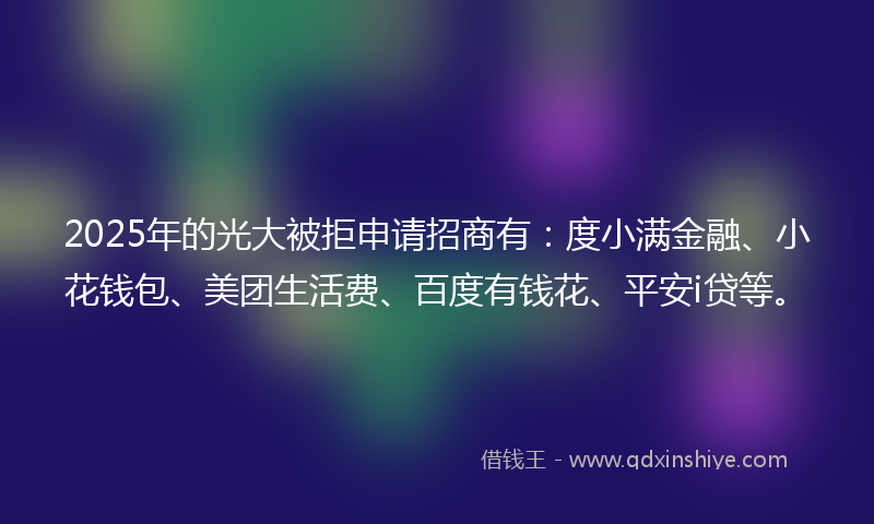 2025年的光大被拒申请招商有：度小满金融、小花钱包、美团生活费、百度有钱花、平安i贷等。