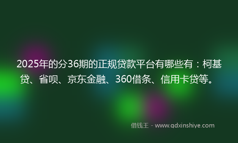 2025年的分36期的正规贷款平台有哪些有：柯基贷、省呗、京东金融、360借条、信用卡贷等。