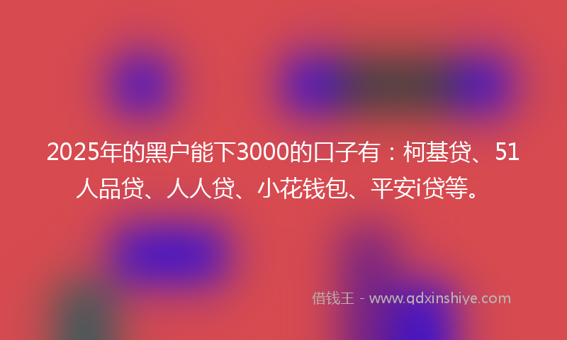 2025年的黑户能下3000的口子有：柯基贷、51人品贷、人人贷、小花钱包、平安i贷等。