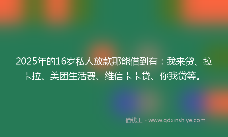 2025年的16岁私人放款那能借到有：我来贷、拉卡拉、美团生活费、维信卡卡贷、你我贷等。