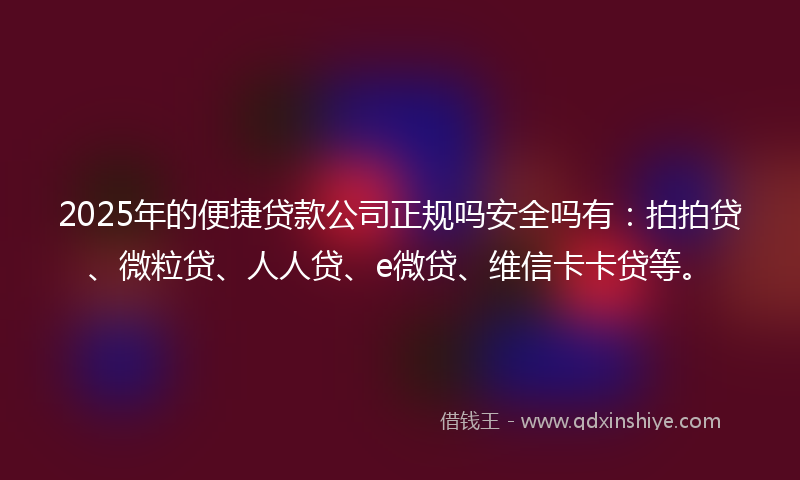 2025年的便捷贷款公司正规吗安全吗有：拍拍贷、微粒贷、人人贷、e微贷、维信卡卡贷等。