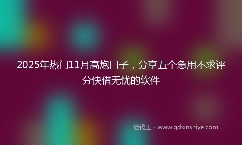 2025年热门11月高炮口子，分享五个急用不求评分快借无忧的软件