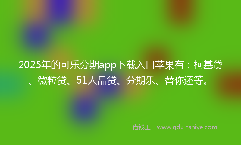 2025年的可乐分期app下载入口苹果有：柯基贷、微粒贷、51人品贷、分期乐、替你还等。