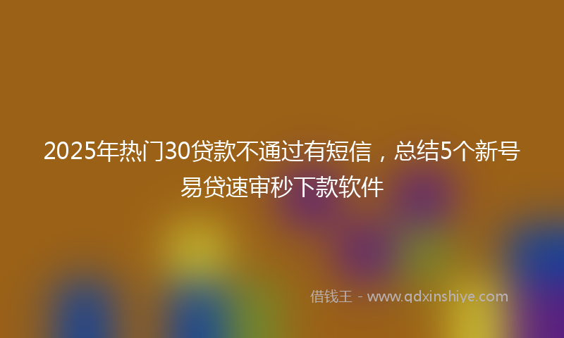 2025年热门30贷款不通过有短信，总结5个新号易贷速审秒下款软件