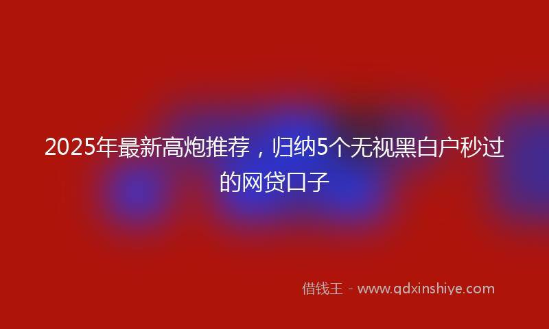 2025年最新高炮推荐，归纳5个无视黑白户秒过的网贷口子