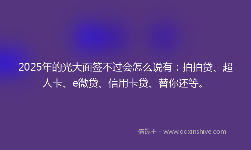 2025年的光大面签不过会怎么说有：拍拍贷、超人卡、e微贷、信用卡贷、替你还等。
