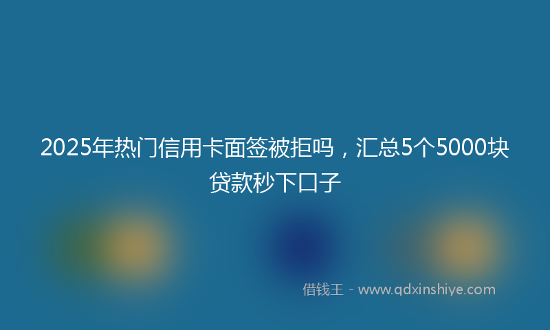 2025年热门信用卡面签被拒吗，汇总5个5000块贷款秒下口子