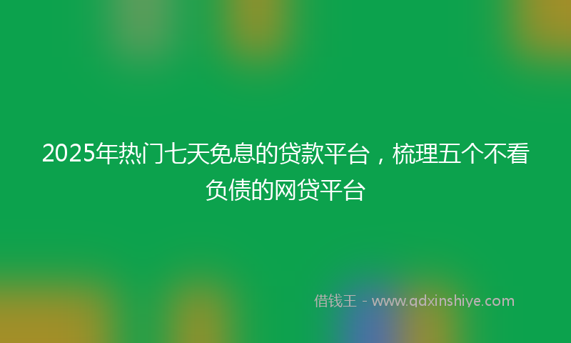 2025年热门七天免息的贷款平台，梳理五个不看负债的网贷平台