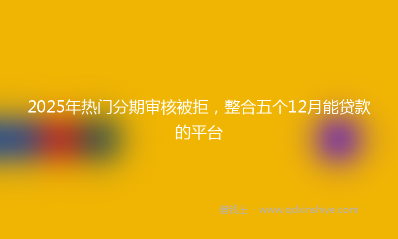 2025年热门分期审核被拒，整合五个12月能贷款的平台