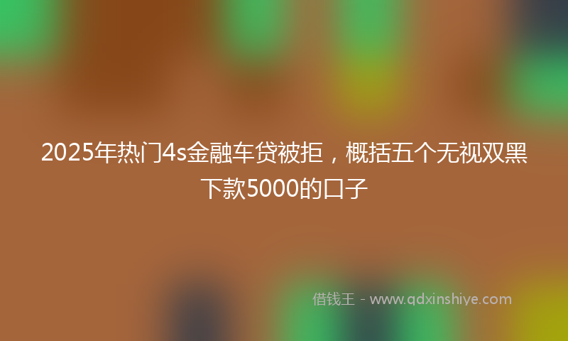 2025年热门4s金融车贷被拒，概括五个无视双黑下款5000的口子
