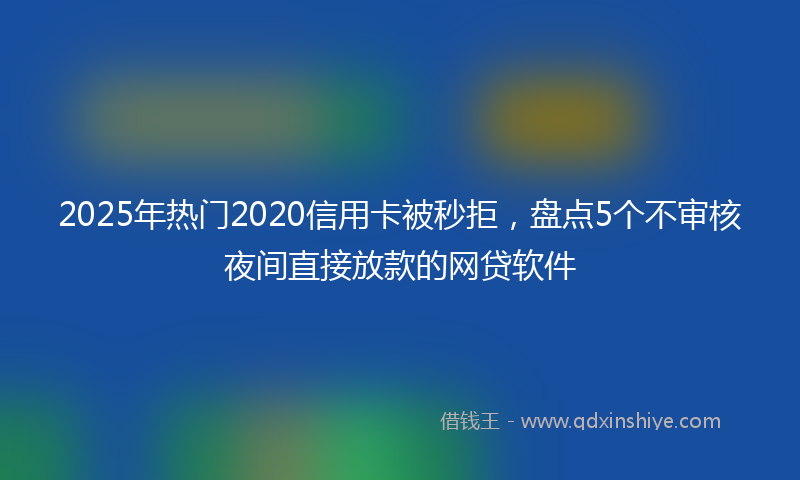 2025年热门2020信用卡被秒拒，盘点5个不审核夜间直接放款的网贷软件