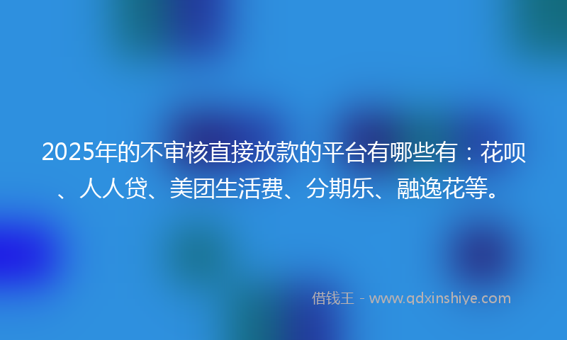 2025年的不审核直接放款的平台有哪些有：花呗、人人贷、美团生活费、分期乐、融逸花等。