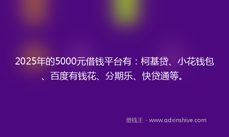 2025年的5000元借钱平台有：柯基贷、小花钱包、百度有钱花、分期乐、快贷通等。