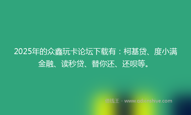 2025年的众鑫玩卡论坛下载有：柯基贷、度小满金融、读秒贷、替你还、还呗等。