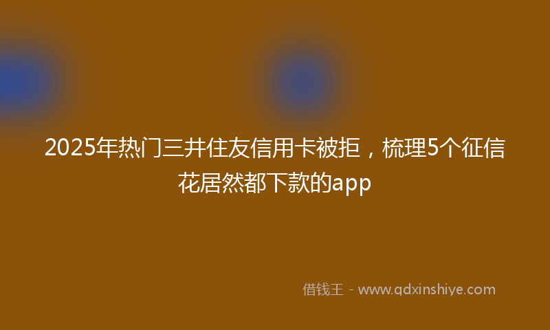2025年热门三井住友信用卡被拒，梳理5个征信花居然都下款的app