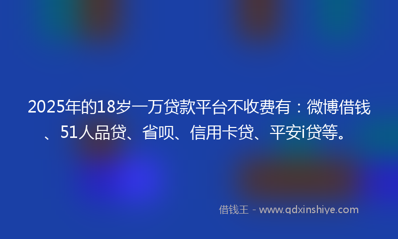 2025年的18岁一万贷款平台不收费有：微博借钱、51人品贷、省呗、信用卡贷、平安i贷等。