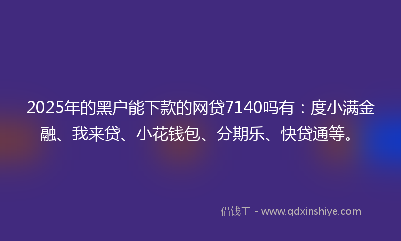 2025年的黑户能下款的网贷7140吗有：度小满金融、我来贷、小花钱包、分期乐、快贷通等。