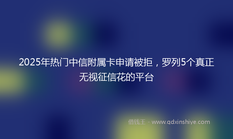 2025年热门中信附属卡申请被拒，罗列5个真正无视征信花的平台