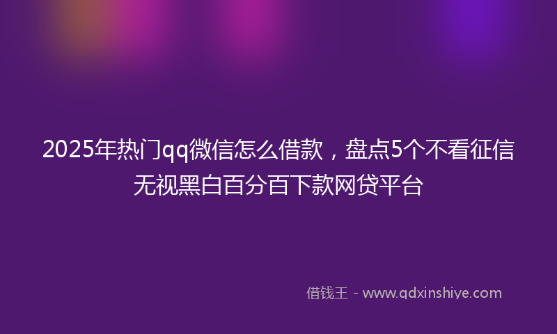 2025年热门qq微信怎么借款，盘点5个不看征信无视黑白百分百下款网贷平台