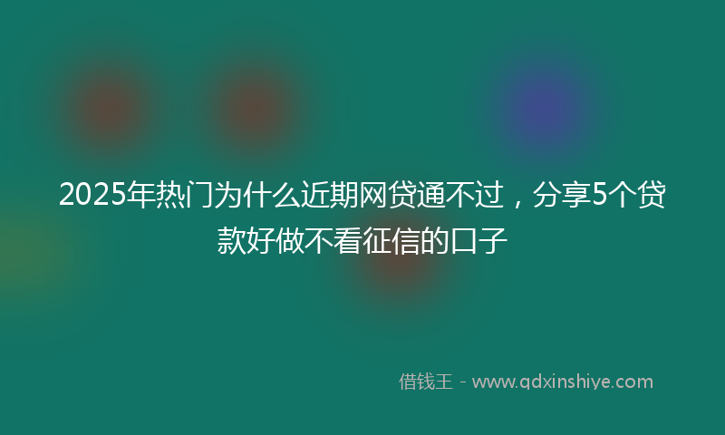 2025年热门为什么近期网贷通不过，分享5个贷款好做不看征信的口子