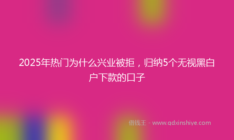 2025年热门为什么兴业被拒，归纳5个无视黑白户下款的口子