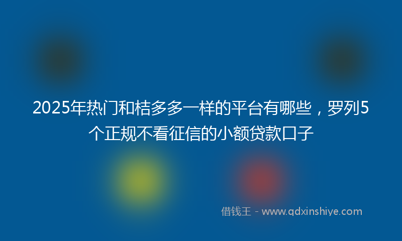2025年热门和桔多多一样的平台有哪些，罗列5个正规不看征信的小额贷款口子