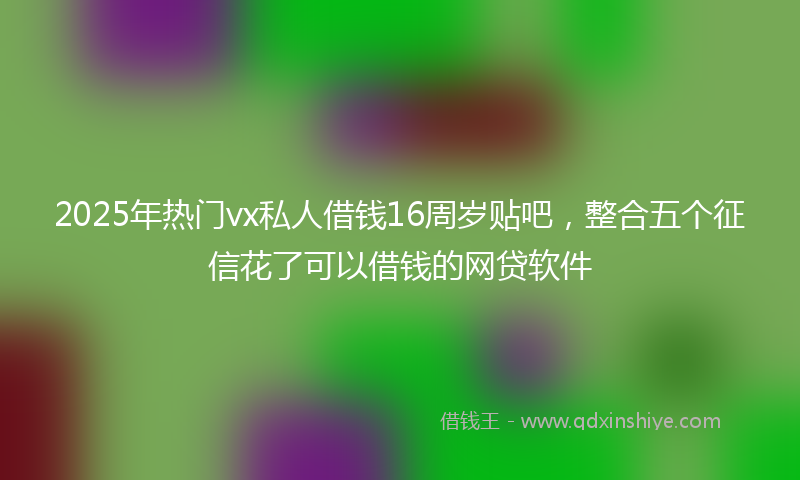 2025年热门vx私人借钱16周岁贴吧，整合五个征信花了可以借钱的网贷软件