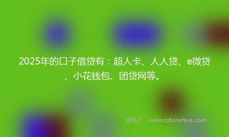 2025年的口子借贷有：超人卡、人人贷、e微贷、小花钱包、团贷网等。