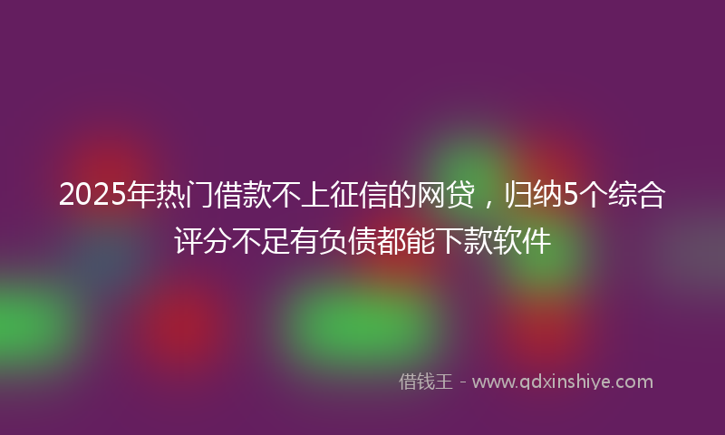 2025年热门借款不上征信的网贷，归纳5个综合评分不足有负债都能下款软件