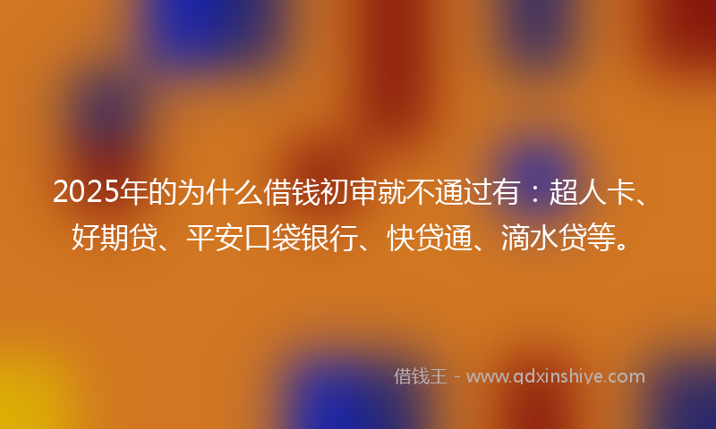 2025年的为什么借钱初审就不通过有：超人卡、好期贷、平安口袋银行、快贷通、滴水贷等。