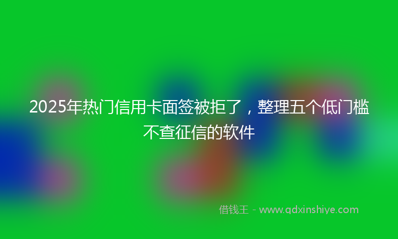 2025年热门信用卡面签被拒了，整理五个低门槛不查征信的软件