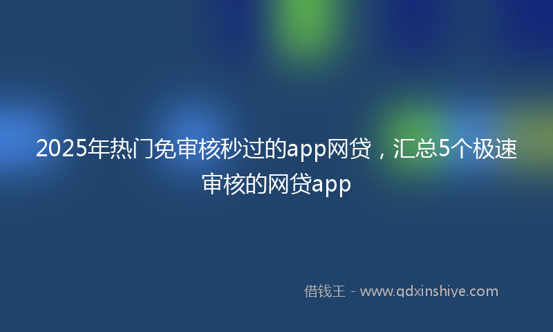 2025年热门免审核秒过的app网贷，汇总5个极速审核的网贷app