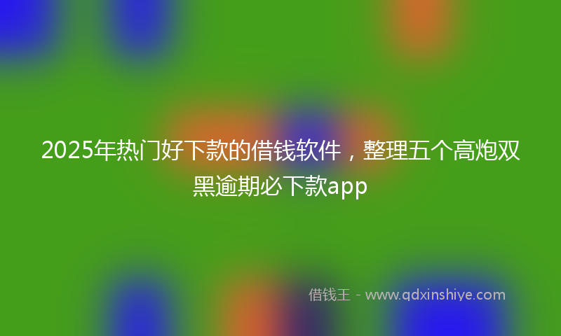 2025年热门好下款的借钱软件，整理五个高炮双黑逾期必下款app