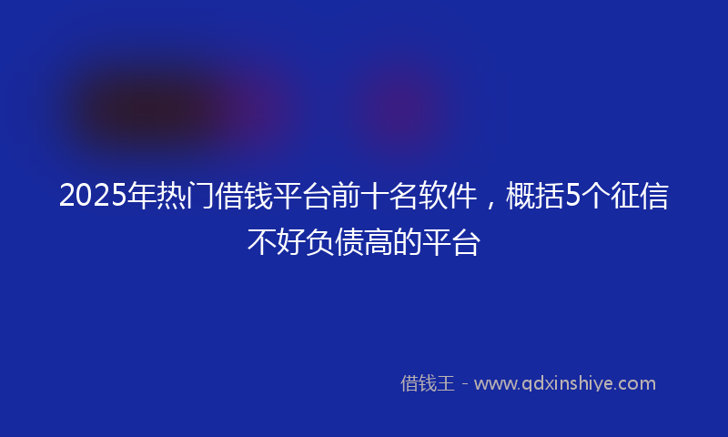 2025年热门借钱平台前十名软件，概括5个征信不好负债高的平台