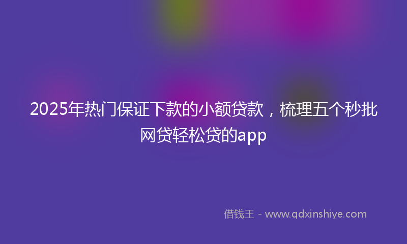 2025年热门保证下款的小额贷款，梳理五个秒批网贷轻松贷的app