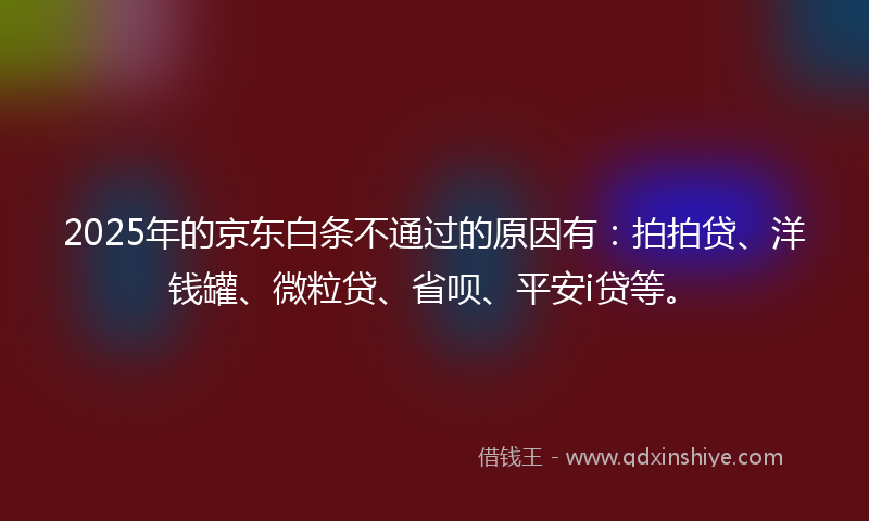 2025年的京东白条不通过的原因有：拍拍贷、洋钱罐、微粒贷、省呗、平安i贷等。