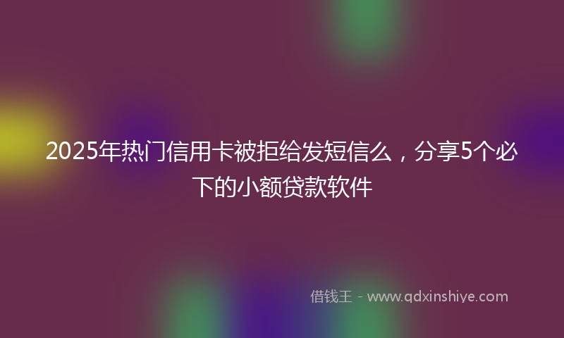 2025年热门信用卡被拒给发短信么，分享5个必下的小额贷款软件