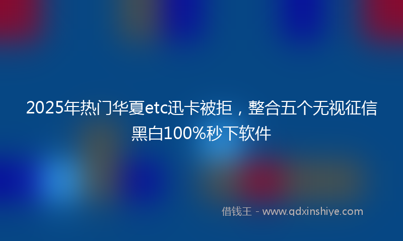 2025年热门华夏etc迅卡被拒，整合五个无视征信黑白100%秒下软件