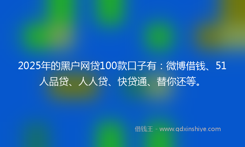 2025年的黑户网贷100款口子有：微博借钱、51人品贷、人人贷、快贷通、替你还等。