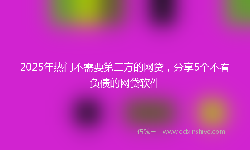 2025年热门不需要第三方的网贷，分享5个不看负债的网贷软件