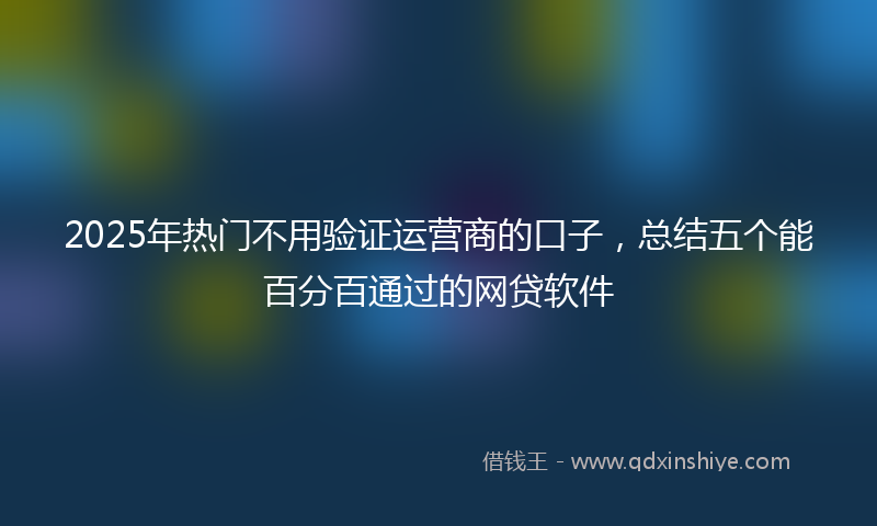 2025年热门不用验证运营商的口子，总结五个能百分百通过的网贷软件