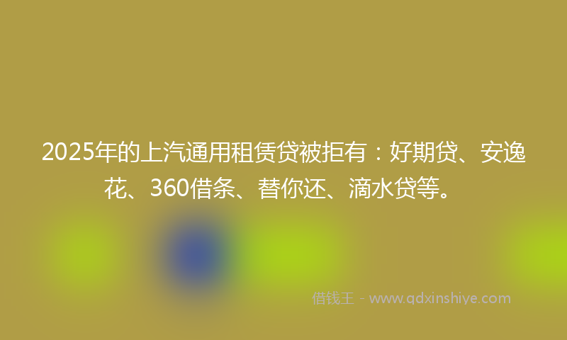 2025年的上汽通用租赁贷被拒有：好期贷、安逸花、360借条、替你还、滴水贷等。