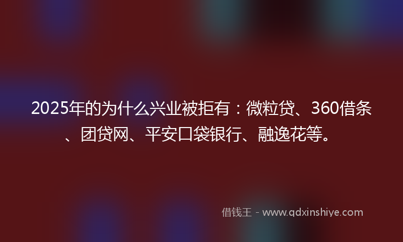 2025年的为什么兴业被拒有：微粒贷、360借条、团贷网、平安口袋银行、融逸花等。