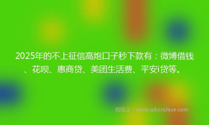 2025年的不上征信高炮口子秒下款有：微博借钱、花呗、惠商贷、美团生活费、平安i贷等。
